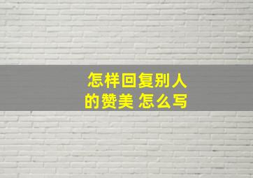 怎样回复别人的赞美 怎么写